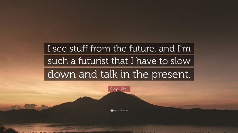 Kanye West Quote: “I see stuff from the future, and I’m such a futurist that I have to slow down and talk in the present.”