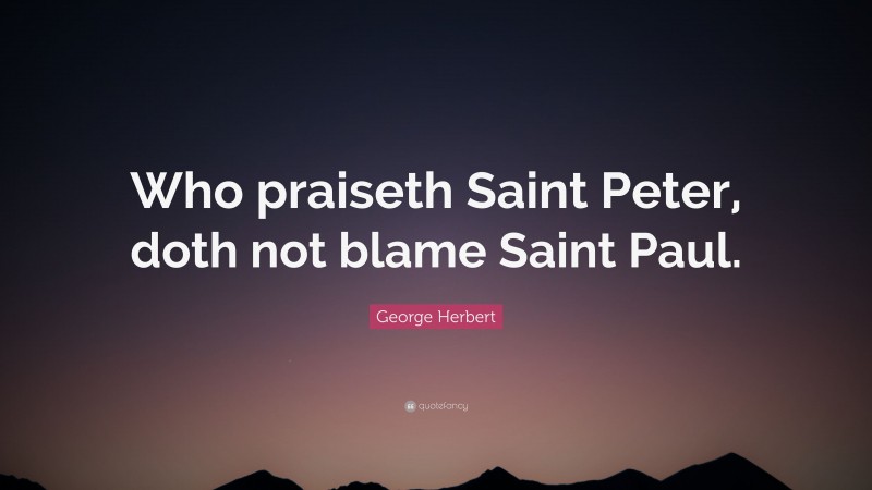 George Herbert Quote: “Who praiseth Saint Peter, doth not blame Saint Paul.”