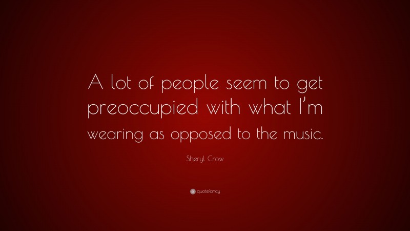 Sheryl Crow Quote: “A lot of people seem to get preoccupied with what I’m wearing as opposed to the music.”