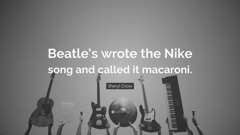 Sheryl Crow Quote: “Beatle’s wrote the Nike song and called it macaroni.”