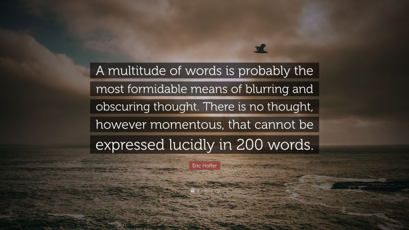 Eric Hoffer Quote: “A multitude of words is probably the most formidable means of blurring and obscuring thought. There is no thought, however momentous, that cannot be expressed lucidly in 200 words.”