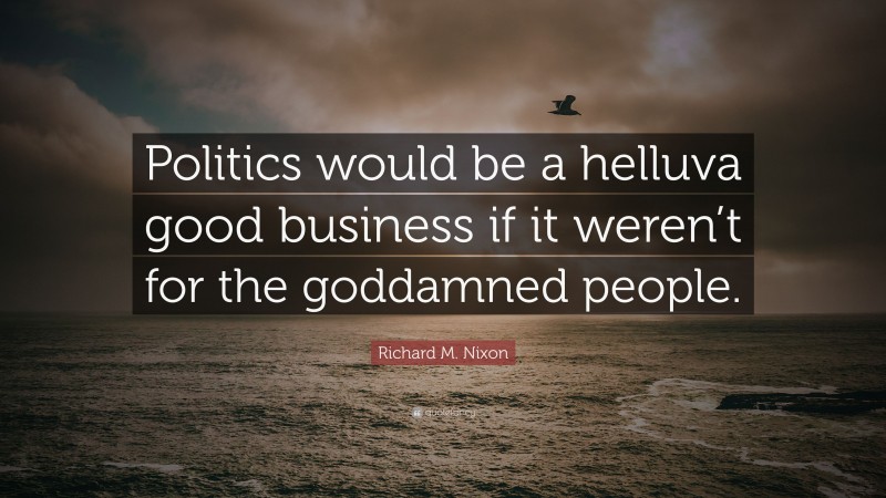 Richard M. Nixon Quote: “Politics would be a helluva good business if it weren’t for the goddamned people.”