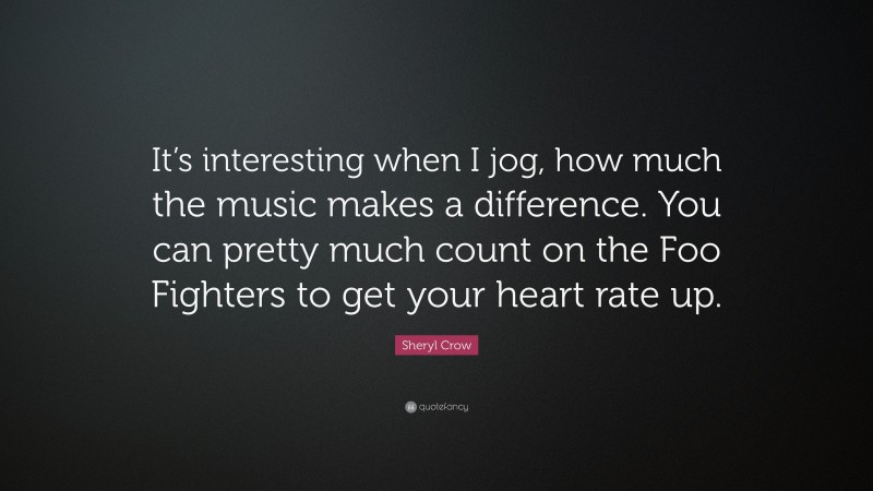 Sheryl Crow Quote: “It’s interesting when I jog, how much the music makes a difference. You can pretty much count on the Foo Fighters to get your heart rate up.”