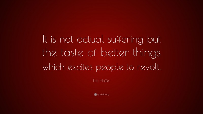 Eric Hoffer Quote: “It is not actual suffering but the taste of better things which excites people to revolt.”