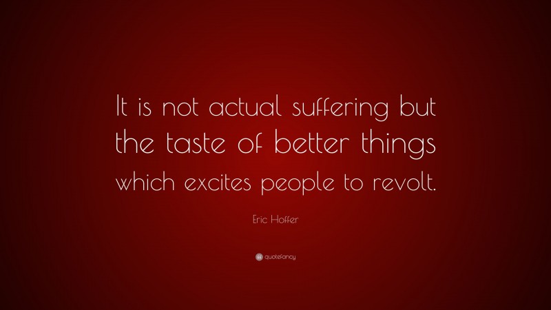 Eric Hoffer Quote: “It is not actual suffering but the taste of better things which excites people to revolt.”