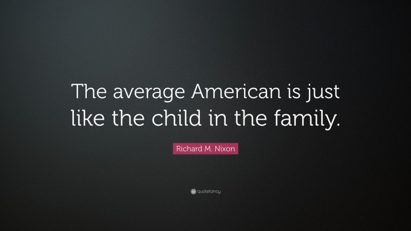 Richard M. Nixon Quote: “The average American is just like the child in the family.”