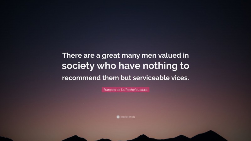 François de La Rochefoucauld Quote: “There are a great many men valued in society who have nothing to recommend them but serviceable vices.”