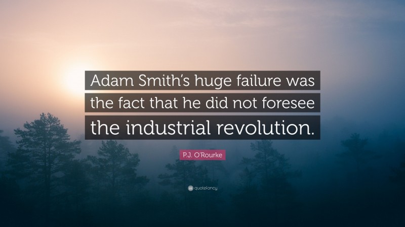 P.J. O'Rourke Quote: “Adam Smith’s huge failure was the fact that he did not foresee the industrial revolution.”
