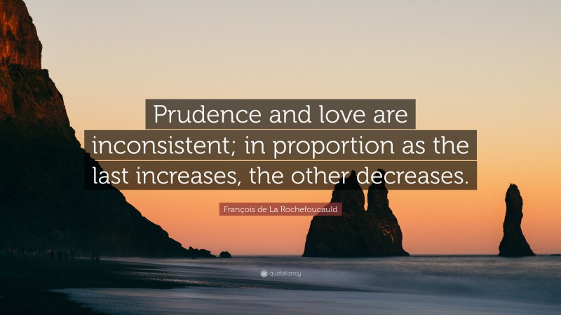 François de La Rochefoucauld Quote: “Prudence and love are inconsistent; in proportion as the last increases, the other decreases.”