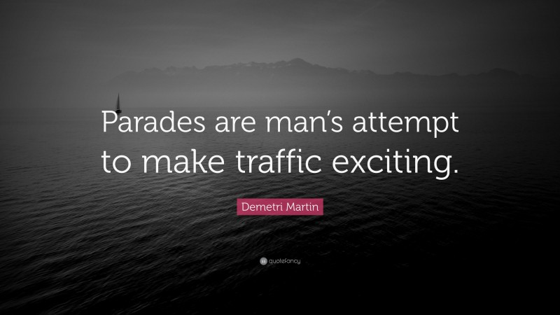 Demetri Martin Quote: “Parades are man’s attempt to make traffic exciting.”