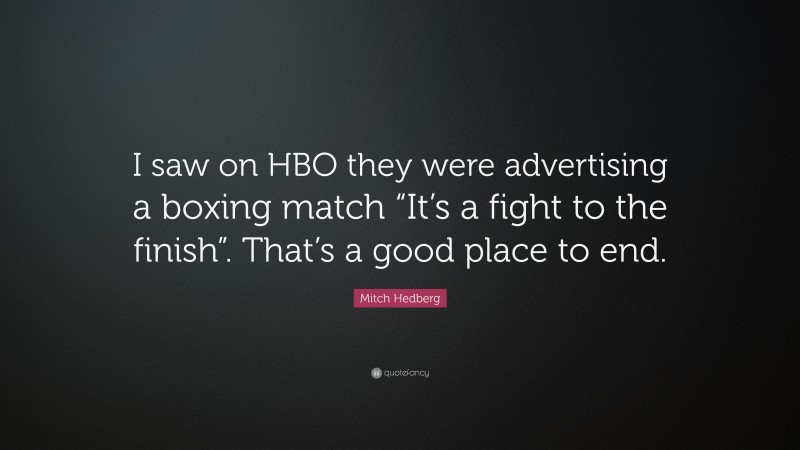 Mitch Hedberg Quote: “I saw on HBO they were advertising a boxing match “It’s a fight to the finish”. That’s a good place to end.”