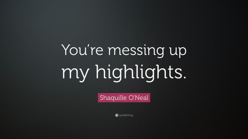 Shaquille O'Neal Quote: “You’re messing up my highlights.”