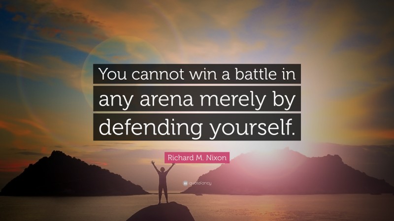 Richard M. Nixon Quote: “You cannot win a battle in any arena merely by defending yourself.”