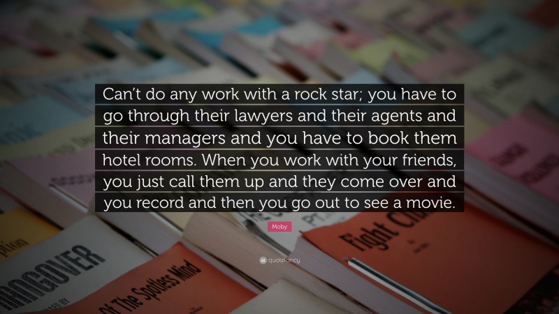 Moby Quote: “Can’t do any work with a rock star; you have to go through their lawyers and their agents and their managers and you have to book them hotel rooms. When you work with your friends, you just call them up and they come over and you record and then you go out to see a movie.”