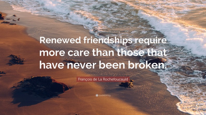François de La Rochefoucauld Quote: “Renewed friendships require more care than those that have never been broken.”