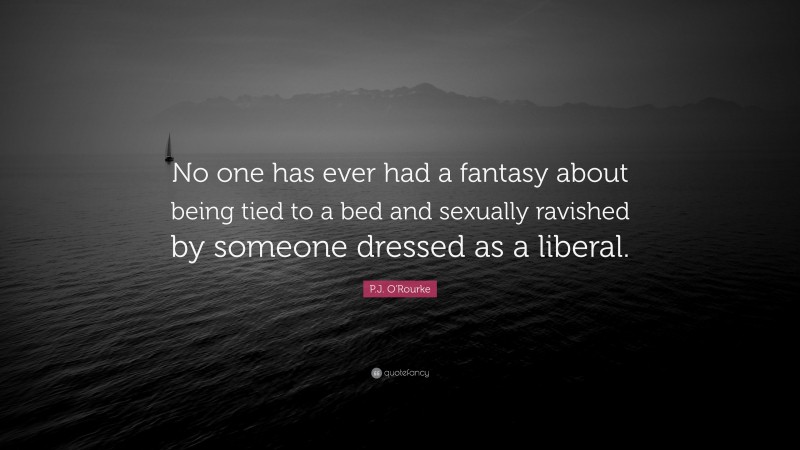 P.J. O'Rourke Quote: “No one has ever had a fantasy about being tied to a bed and sexually ravished by someone dressed as a liberal.”