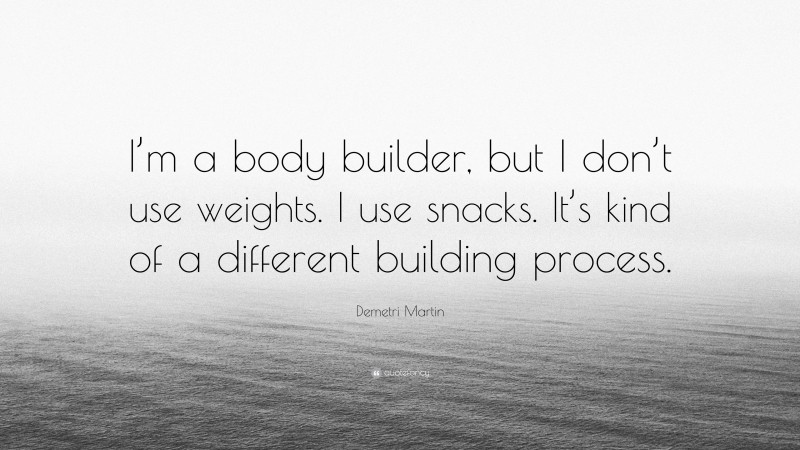 Demetri Martin Quote: “I’m a body builder, but I don’t use weights. I use snacks. It’s kind of a different building process.”