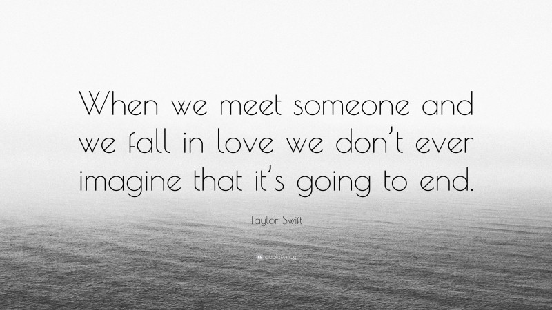 Taylor Swift Quote: “When we meet someone and we fall in love we don’t ever imagine that it’s going to end.”