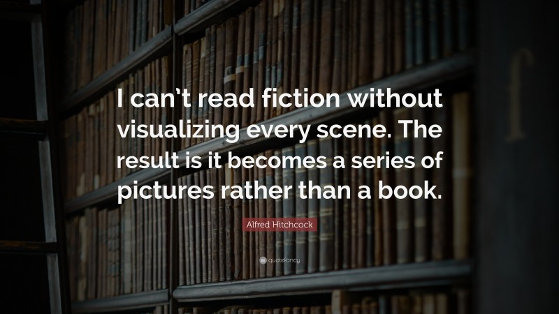 Alfred Hitchcock Quote: “I can’t read fiction without visualizing every scene. The result is it becomes a series of pictures rather than a book.”