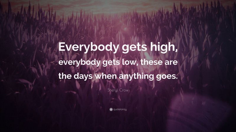 Sheryl Crow Quote: “Everybody gets high, everybody gets low, these are the days when anything goes.”