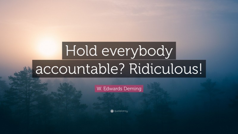 W. Edwards Deming Quote: “Hold everybody accountable? Ridiculous!”