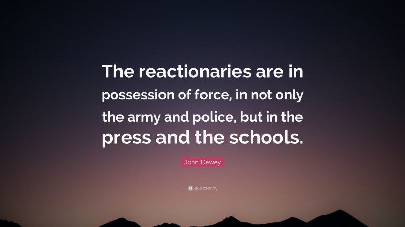 John Dewey Quote: “The reactionaries are in possession of force, in not only the army and police, but in the press and the schools.”
