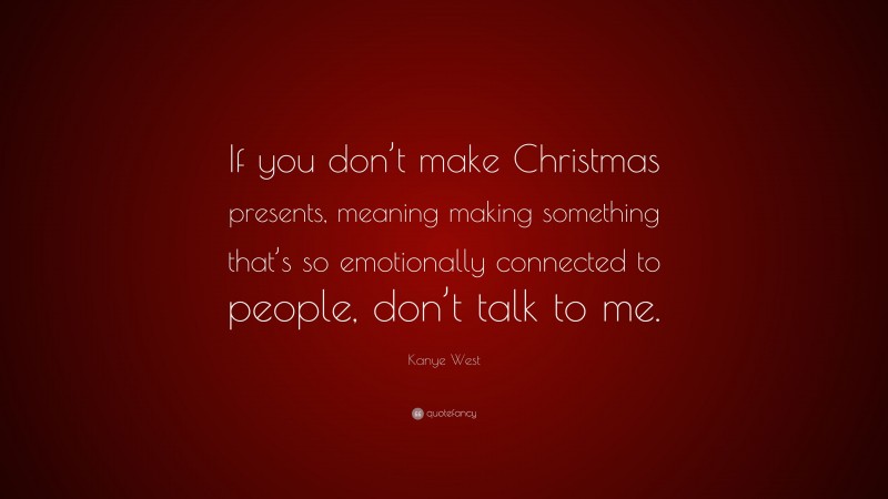 Kanye West Quote: “If you don’t make Christmas presents, meaning making something that’s so emotionally connected to people, don’t talk to me.”