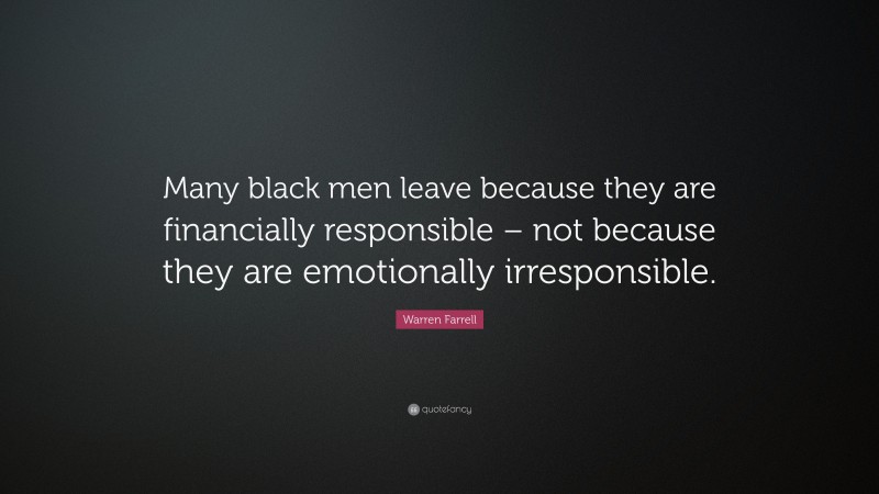 Warren Farrell Quote: “Many black men leave because they are financially responsible – not because they are emotionally irresponsible.”
