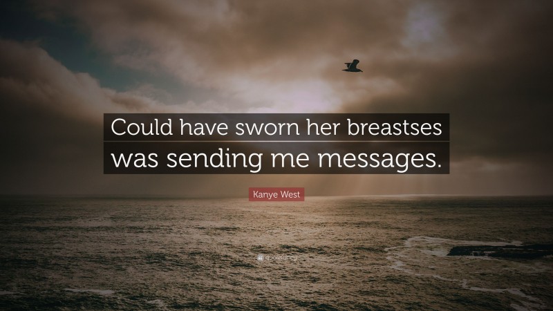 Kanye West Quote: “Could have sworn her breastses was sending me messages.”