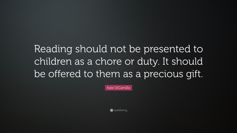 Kate DiCamillo Quote: “Reading should not be presented to children as a chore or duty. It should be offered to them as a precious gift.”