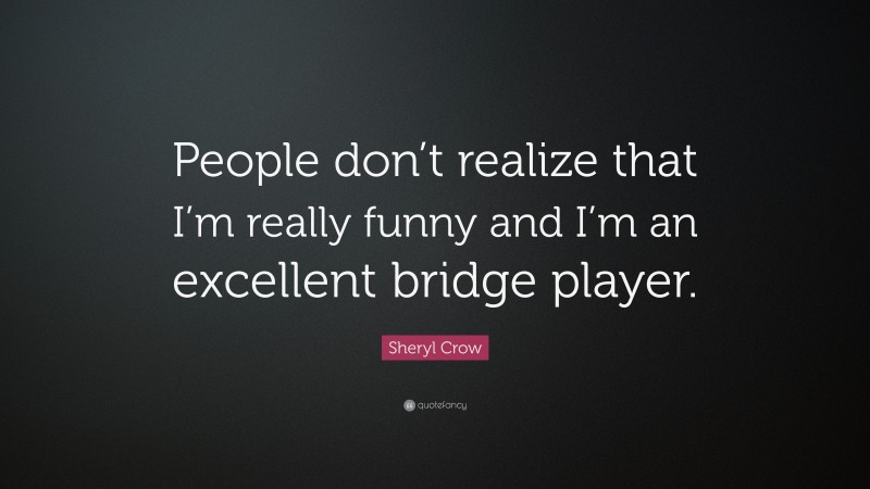 Sheryl Crow Quote: “People don’t realize that I’m really funny and I’m an excellent bridge player.”