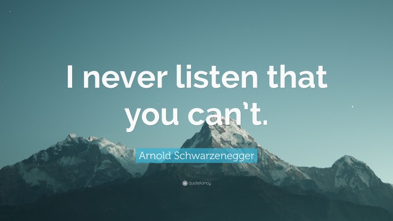 Arnold Schwarzenegger Quote: “I never listen that you can’t.”