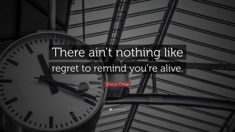 Sheryl Crow Quote: “There ain’t nothing like regret to remind you’re alive.”