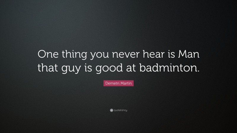 Demetri Martin Quote: “One thing you never hear is Man that guy is good at badminton.”