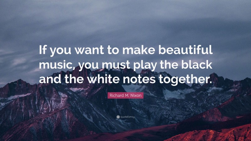 Richard M. Nixon Quote: “If you want to make beautiful music, you must play the black and the white notes together.”