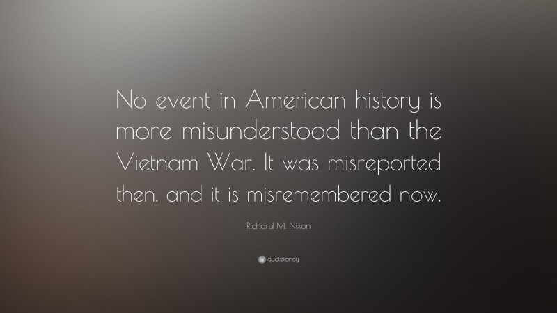 Richard M. Nixon Quote: “No event in American history is more misunderstood than the Vietnam War. It was misreported then, and it is misremembered now.”