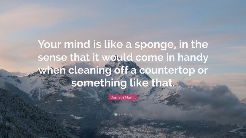 Demetri Martin Quote: “Your mind is like a sponge, in the sense that it would come in handy when cleaning off a countertop or something like that.”