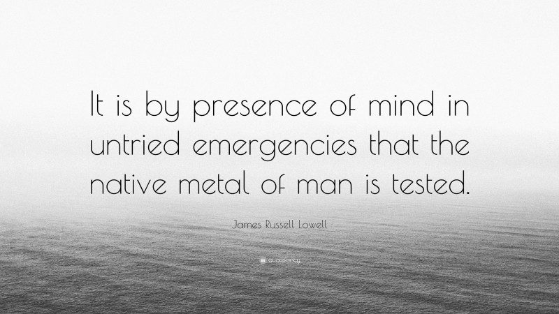 James Russell Lowell Quote: “It is by presence of mind in untried emergencies that the native metal of man is tested.”