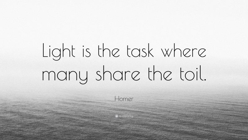 Homer Quote: “Light is the task where many share the toil.”