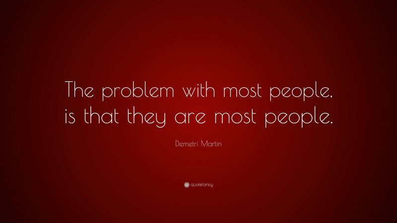 Demetri Martin Quote: “The problem with most people, is that they are most people.”