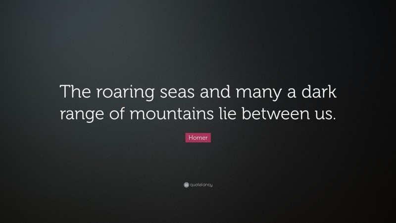 Homer Quote: “The roaring seas and many a dark range of mountains lie between us.”