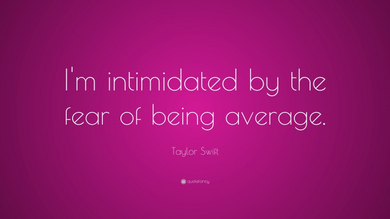 Taylor Swift Quote: “I'm intimidated by the fear of being average.”