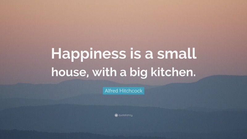 Alfred Hitchcock Quote: “Happiness is a small house, with a big kitchen.”