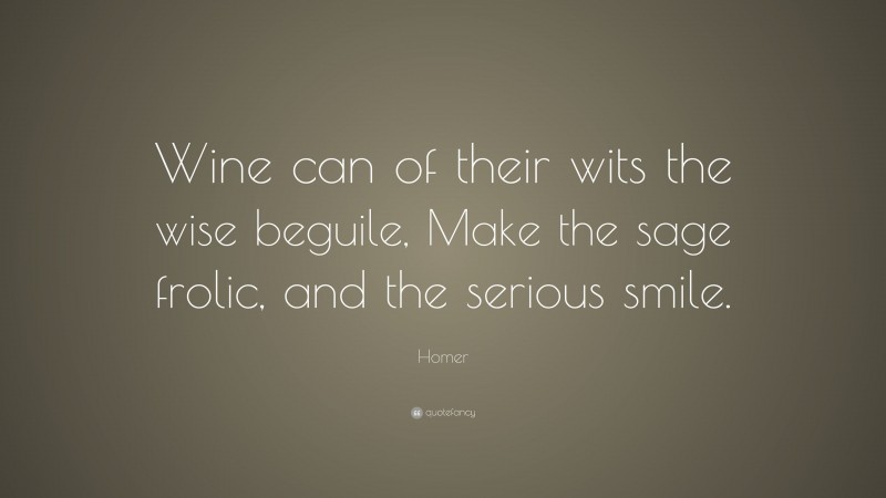 Homer Quote: “Wine can of their wits the wise beguile, Make the sage frolic, and the serious smile.”