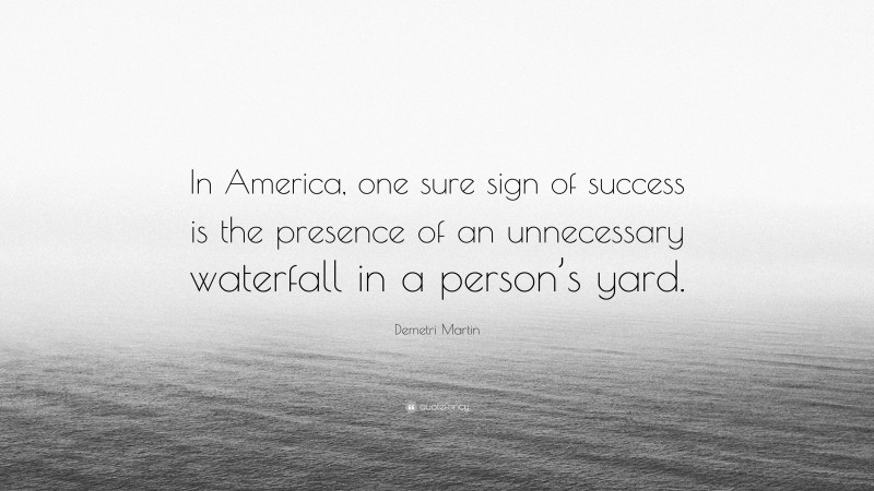 Demetri Martin Quote: “In America, one sure sign of success is the presence of an unnecessary waterfall in a person’s yard.”