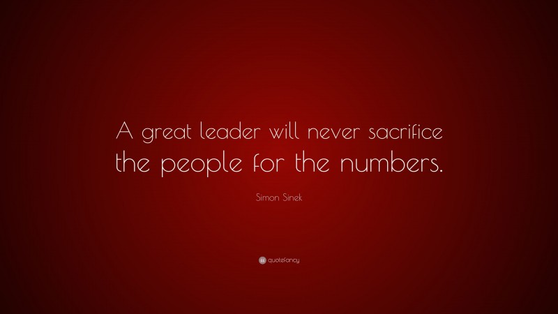 Simon Sinek Quote: “A great leader will never sacrifice the people for the numbers.”