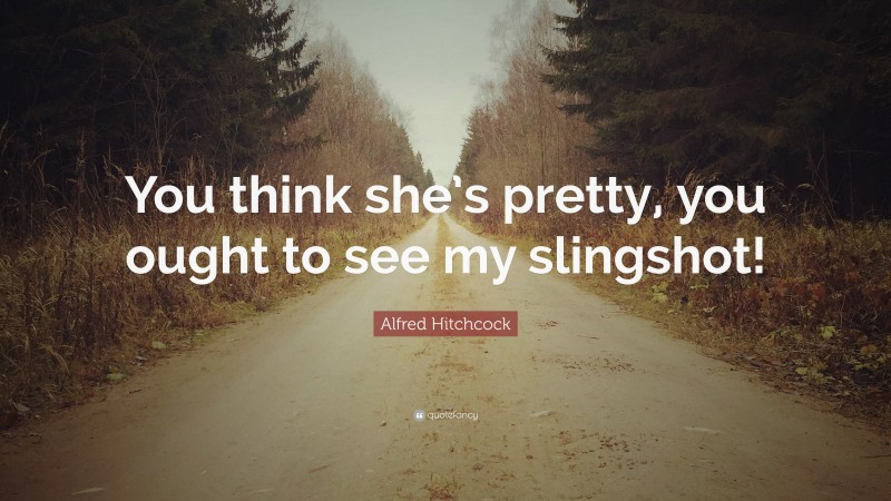 Alfred Hitchcock Quote: “You think she’s pretty, you ought to see my slingshot!”