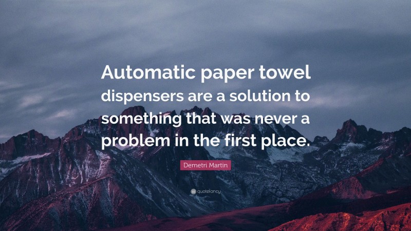 Demetri Martin Quote: “Automatic paper towel dispensers are a solution to something that was never a problem in the first place.”