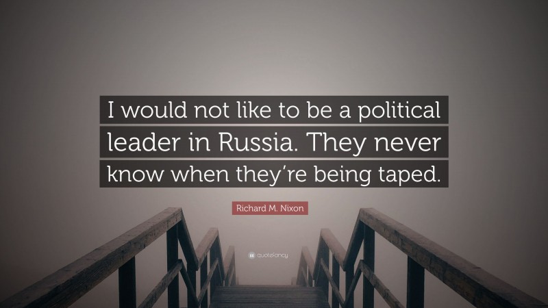 Richard M. Nixon Quote: “I would not like to be a political leader in Russia. They never know when they’re being taped.”