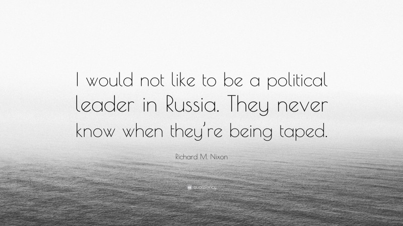 Richard M. Nixon Quote: “I would not like to be a political leader in Russia. They never know when they’re being taped.”